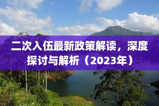 二次入伍最新政策解讀，深度探討與解析（2023年）