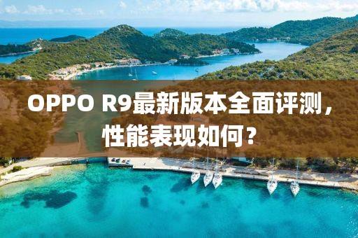 OPPO R9最新版本全面評(píng)測，性能表現(xiàn)如何？