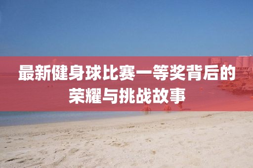 最新健身球比賽一等獎(jiǎng)背后的榮耀與挑戰(zhàn)故事