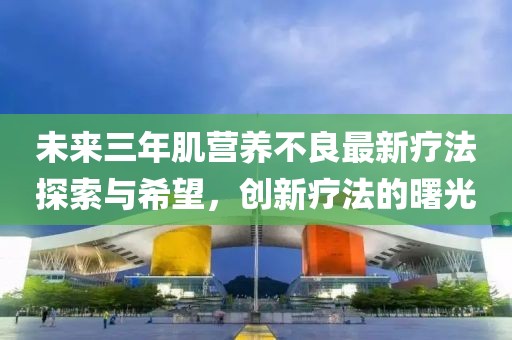 未來三年肌營(yíng)養(yǎng)不良最新療法探索與希望，創(chuàng)新療法的曙光