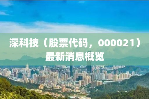 深科技（股票代碼，000021）最新消息概覽