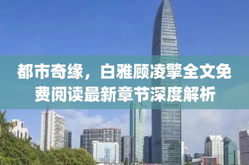 都市奇緣，白雅顧凌擎全文免費(fèi)閱讀最新章節(jié)深度解析