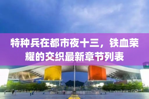 特種兵在都市夜十三，鐵血榮耀的交織最新章節(jié)列表
