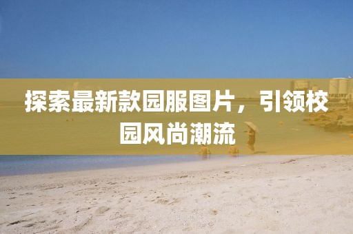 探索最新款園服圖片，引領(lǐng)校園風尚潮流