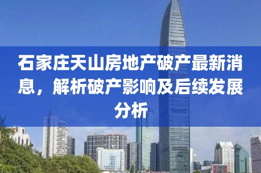 石家莊天山房地產(chǎn)破產(chǎn)最新消息，解析破產(chǎn)影響及后續(xù)發(fā)展分析