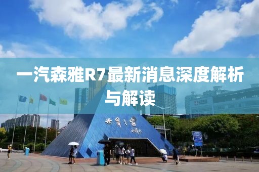 一汽森雅R7最新消息深度解析與解讀