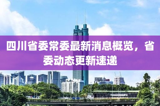 四川省委常委最新消息概覽，省委動態(tài)更新速遞