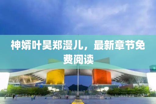 神婿葉昊鄭漫兒，最新章節(jié)免費(fèi)閱讀