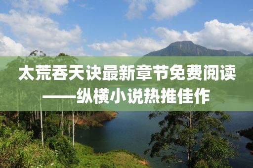 太荒吞天訣最新章節(jié)免費(fèi)閱讀——縱橫小說熱推佳作