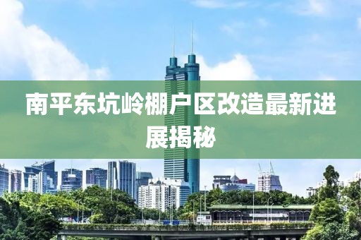 南平東坑嶺棚戶區(qū)改造最新進(jìn)展揭秘