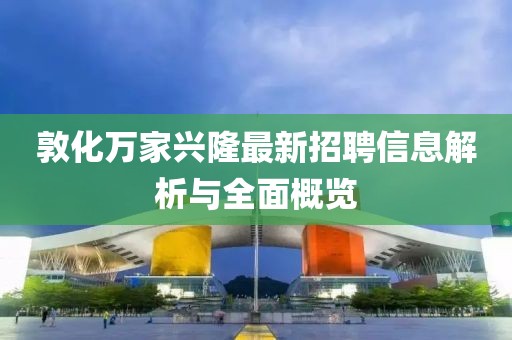 敦化萬家興隆最新招聘信息解析與全面概覽
