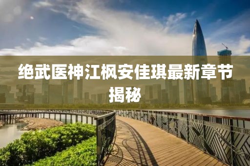 絕武醫(yī)神江楓安佳琪最新章節(jié)揭秘