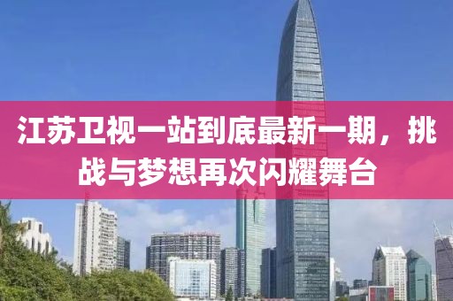 江蘇衛(wèi)視一站到底最新一期，挑戰(zhàn)與夢想再次閃耀舞臺