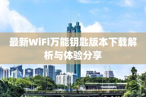 最新WiFi萬能鑰匙版本下載解析與體驗(yàn)分享