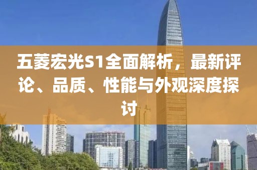 五菱宏光S1全面解析，最新評(píng)論、品質(zhì)、性能與外觀深度探討