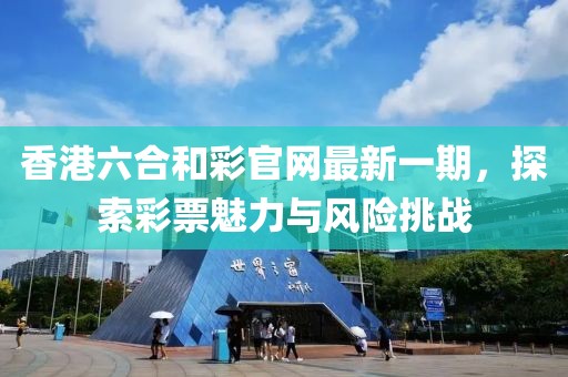 香港六合和彩官網(wǎng)最新一期，探索彩票魅力與風(fēng)險(xiǎn)挑戰(zhàn)