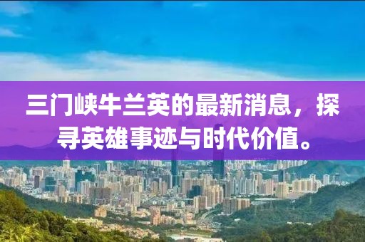 三門(mén)峽牛蘭英的最新消息，探尋英雄事跡與時(shí)代價(jià)值。