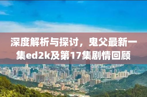 深度解析與探討，鬼父最新一集ed2k及第17集劇情回顧
