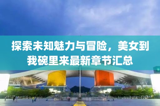 探索未知魅力與冒險，美女到我碗里來最新章節(jié)匯總