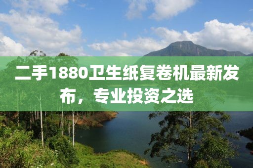 二手1880衛(wèi)生紙復(fù)卷機(jī)最新發(fā)布，專業(yè)投資之選