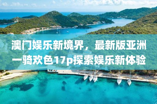 澳門娛樂新境界，最新版亞洲一騎歡色17p探索娛樂新體驗(yàn)