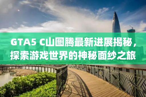GTA5 C山圖騰最新進展揭秘，探索游戲世界的神秘面紗之旅