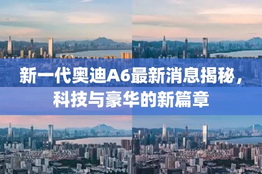新一代奧迪A6最新消息揭秘，科技與豪華的新篇章
