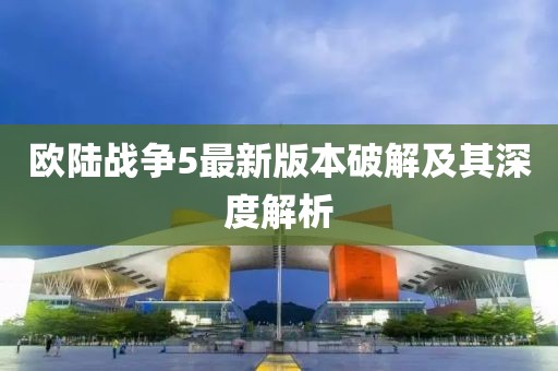歐陸戰(zhàn)爭5最新版本破解及其深度解析