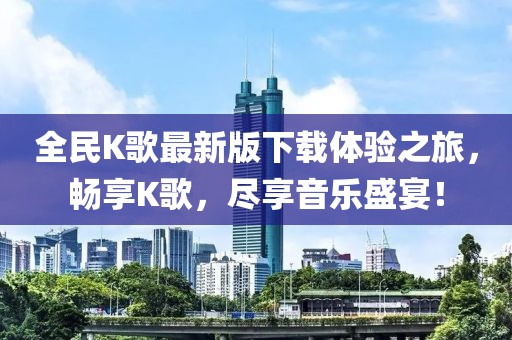 全民K歌最新版下載體驗(yàn)之旅，暢享K歌，盡享音樂(lè)盛宴！