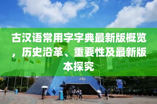 古漢語(yǔ)常用字字典最新版概覽，歷史沿革、重要性及最新版本探究