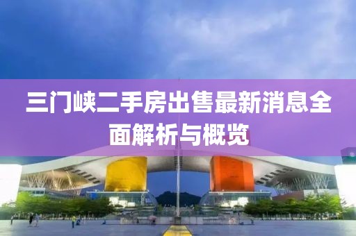 三門峽二手房出售最新消息全面解析與概覽