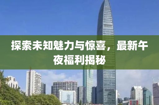 探索未知魅力與驚喜，最新午夜福利揭秘