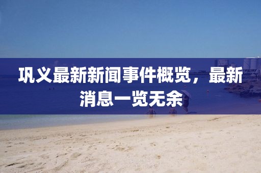 鞏義最新新聞事件概覽，最新消息一覽無余
