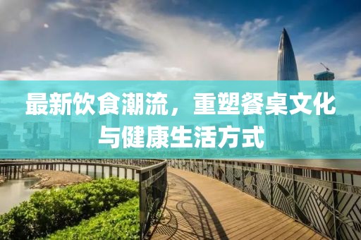最新飲食潮流，重塑餐桌文化與健康生活方式