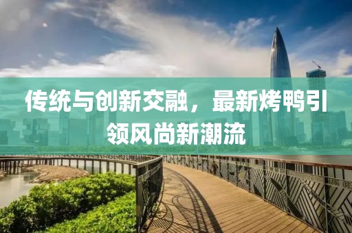 傳統(tǒng)與創(chuàng)新交融，最新烤鴨引領(lǐng)風(fēng)尚新潮流