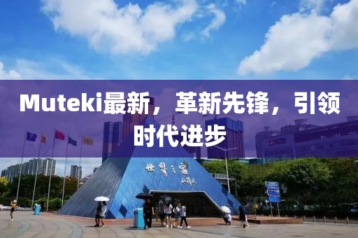 Muteki最新，革新先鋒，引領(lǐng)時代進步