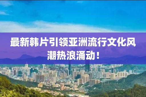 最新韓片引領(lǐng)亞洲流行文化風潮熱浪涌動！