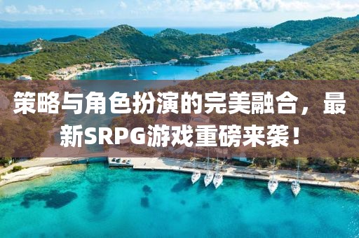 策略與角色扮演的完美融合，最新SRPG游戲重磅來襲！