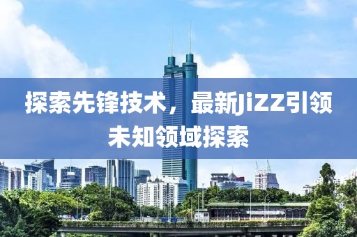 探索先鋒技術(shù)，最新JiZZ引領(lǐng)未知領(lǐng)域探索