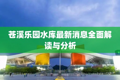 蒼溪樂園水庫(kù)最新消息全面解讀與分析