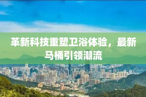 革新科技重塑衛(wèi)浴體驗(yàn)，最新馬桶引領(lǐng)潮流