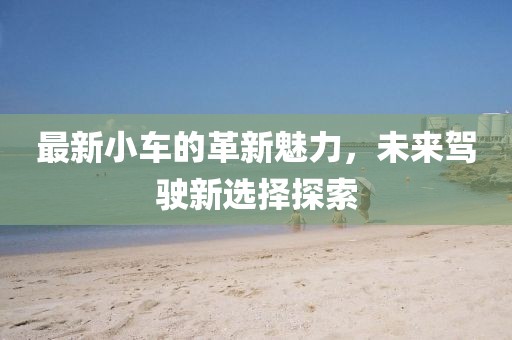 最新小車(chē)的革新魅力，未來(lái)駕駛新選擇探索