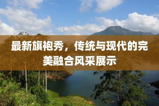 最新旗袍秀，傳統(tǒng)與現(xiàn)代的完美融合風(fēng)采展示
