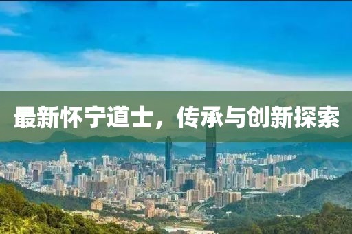 最新懷寧道士，傳承與創(chuàng)新探索