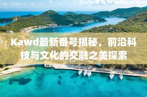 Kawd最新番號揭秘，前沿科技與文化的交融之美探索