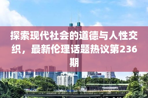 探索現(xiàn)代社會的道德與人性交織，最新倫理話題熱議第236期