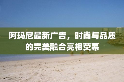 阿瑪尼最新廣告，時尚與品質(zhì)的完美融合亮相熒幕