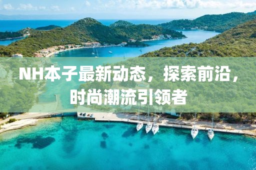 NH本子最新動態(tài)，探索前沿，時尚潮流引領(lǐng)者