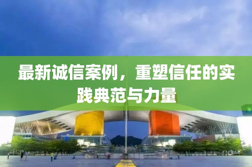最新誠信案例，重塑信任的實踐典范與力量