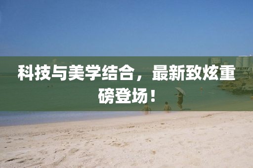 科技與美學(xué)結(jié)合，最新致炫重磅登場(chǎng)！